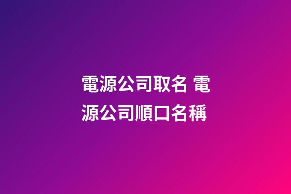 電源公司取名 電源公司順口名稱-第1張-公司起名-玄機派